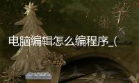 电脑编辑怎么编程序_(电脑编辑怎么编程序文件)