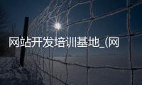网站开发培训基地_(网站开发培训基地在哪里)