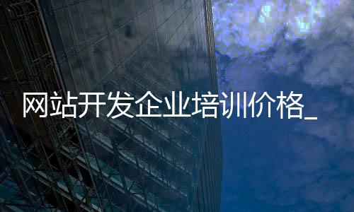网站开发企业培训价格_(培训机构网站设计与开发)