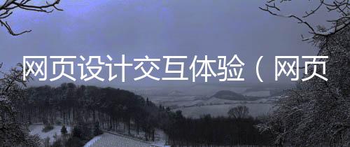 网页设计交互体验(网页交互界面设计)