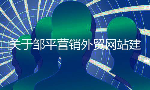 关于邹平营销外贸网站建设推广的信息