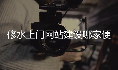 修水上门网站建设哪家便宜（修水上门费一般是多少）