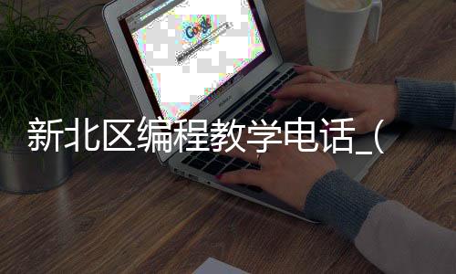 新北区编程教学电话_(新北区编程教学电话地址)