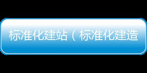 标准化建站(标准化建造)