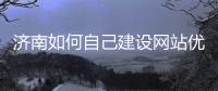 济南如何自己建设网站优化（济南网站搭建）