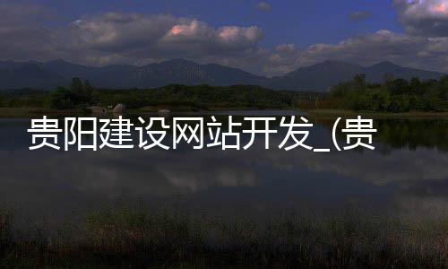 贵阳建设网站开发_(贵阳网站建设公司招聘)