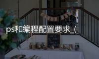ps和编程配置要求_(适合编程和ps的笔记本电脑)